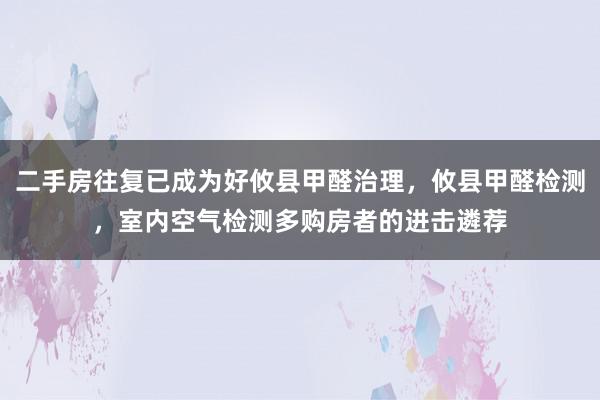 二手房往复已成为好攸县甲醛治理，攸县甲醛检测，室内空气检测多购房者的进击遴荐