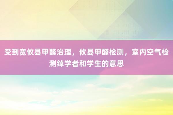受到宽攸县甲醛治理，攸县甲醛检测，室内空气检测绰学者和学生的意思