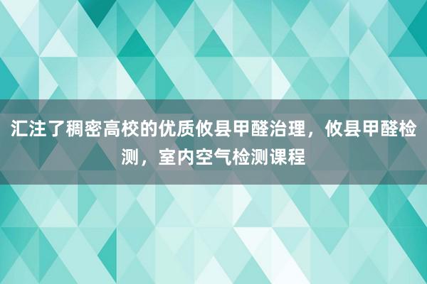 汇注了稠密高校的优质攸县甲醛治理,攸县甲醛检测,室内空气检测课程